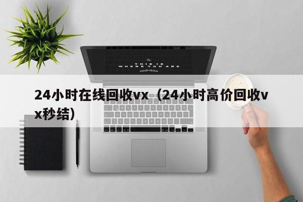 24小时在线回收vx（24小时高价回收vx秒结）