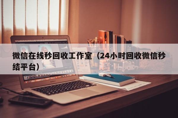 微信在线秒回收工作室（24小时回收微信秒结平台）