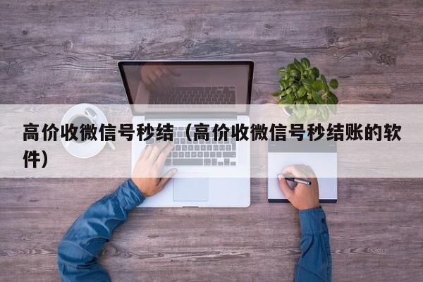 高价收微信号秒结（高价收微信号秒结账的软件）