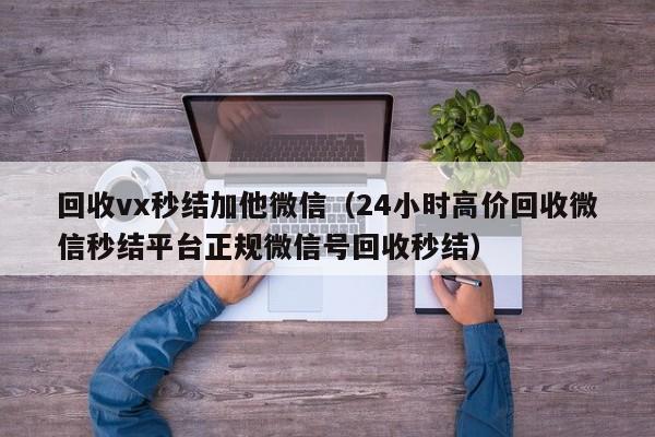 回收vx秒结加他微信（24小时高价回收微信秒结平台正规微信号回收秒结）