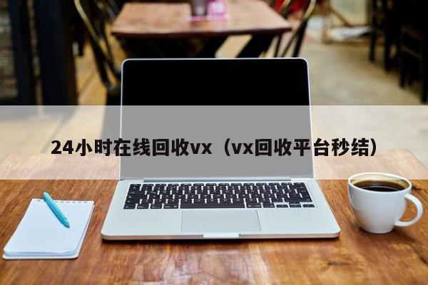 24小时在线回收vx（vx回收平台秒结）