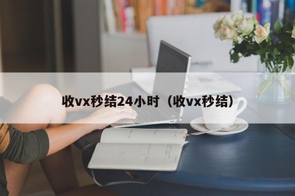收vx秒结24小时（收vx秒结）
