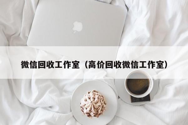 微信回收工作室（高价回收微信工作室）