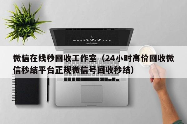 微信在线秒回收工作室（24小时高价回收微信秒结平台正规微信号回收秒结）