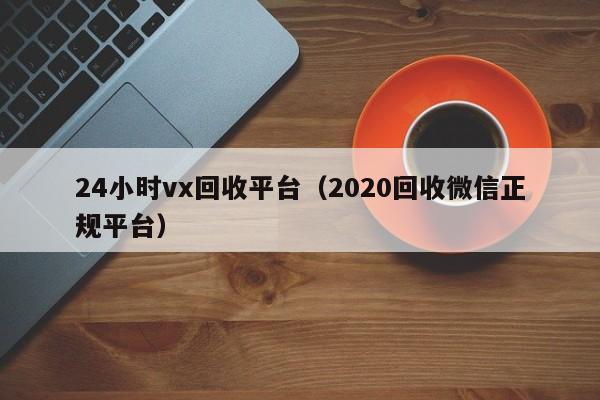 24小时vx回收平台（2020回收微信正规平台）