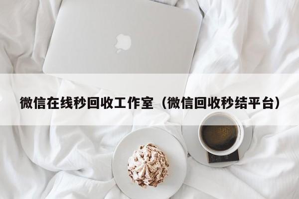 微信在线秒回收工作室（微信回收秒结平台）
