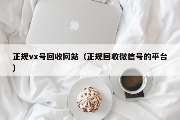 正规vx号回收网站（正规回收微信号的平台）