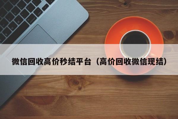 微信回收高价秒结平台（高价回收微信现结）