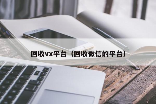 回收vx平台（回收微信的平台）