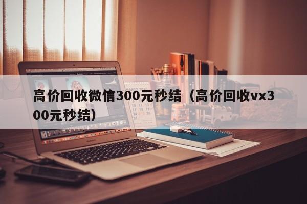 高价回收微信300元秒结（高价回收vx300元秒结）