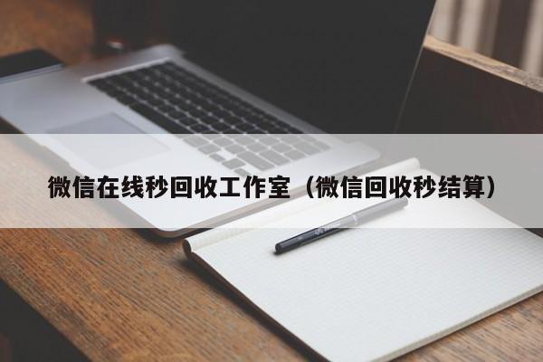 微信在线秒回收工作室（微信回收秒结算）