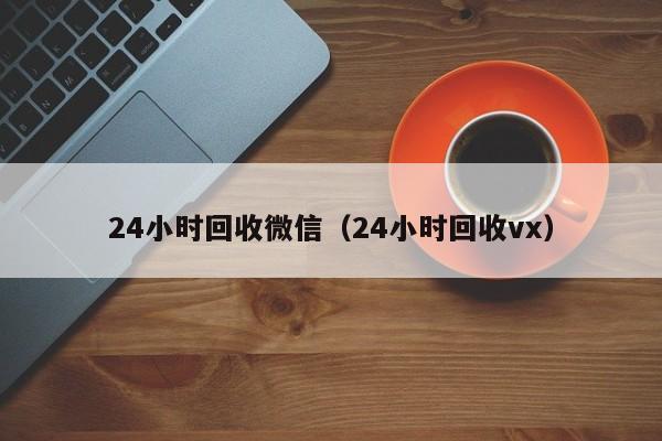 24小时回收微信（24小时回收vx）