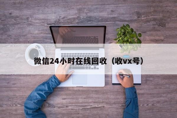 微信24小时在线回收（收vx号）