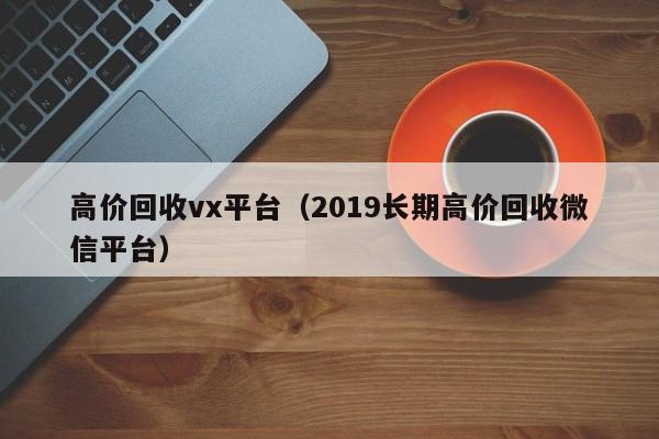 高价回收vx平台（2019长期高价回收微信平台）