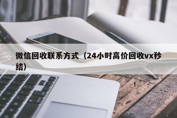微信回收联系方式（24小时高价回收vx秒结）