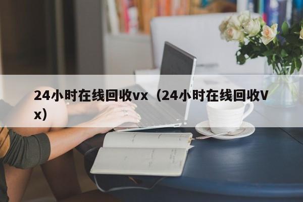 24小时在线回收vx（24小时在线回收Vx）