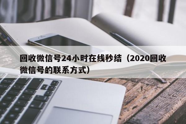 回收微信号24小时在线秒结（2020回收微信号的联系方式）