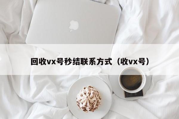 回收vx号秒结联系方式（收vx号）