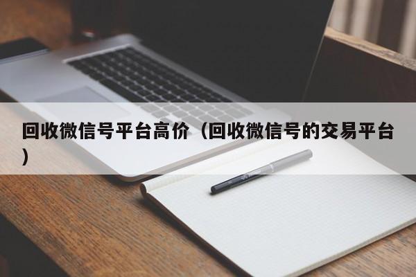 回收微信号平台高价（回收微信号的交易平台）