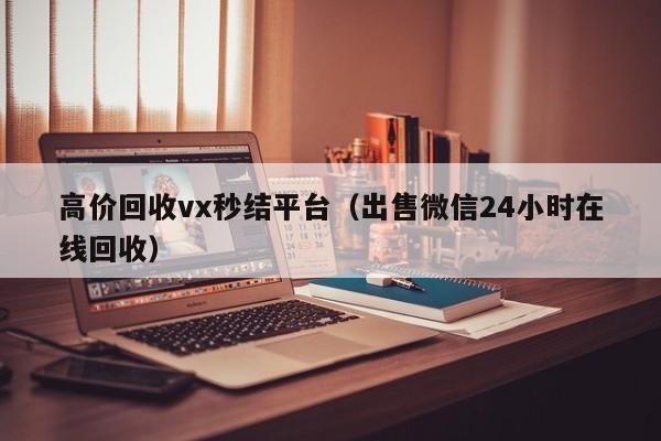 高价回收vx秒结平台（出售微信24小时在线回收）