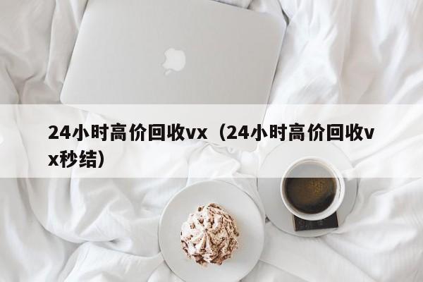24小时高价回收vx（24小时高价回收vx秒结）