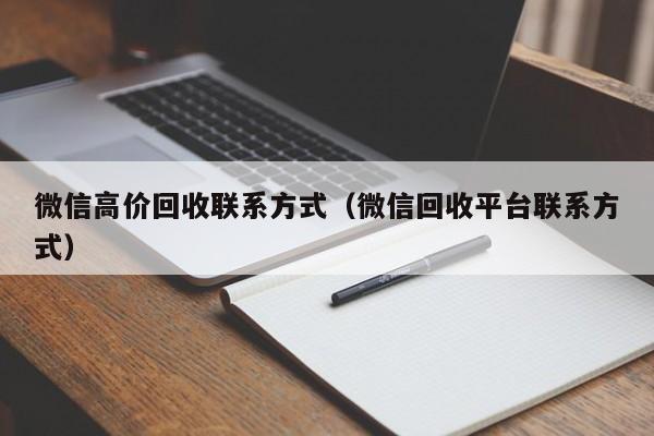 微信高价回收联系方式（微信回收平台联系方式）