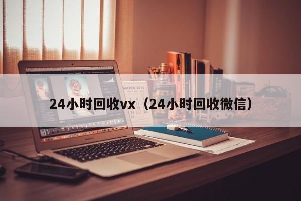 24小时回收vx（24小时回收微信）