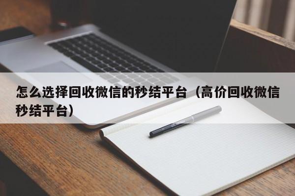 怎么选择回收微信的秒结平台（高价回收微信秒结平台）