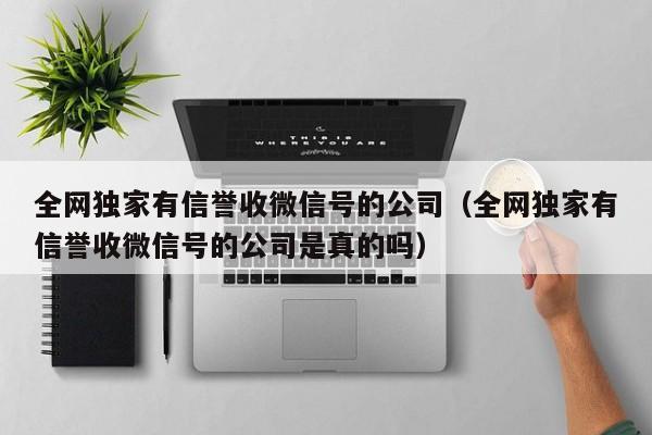 全网独家有信誉收微信号的公司（全网独家有信誉收微信号的公司是真的吗）