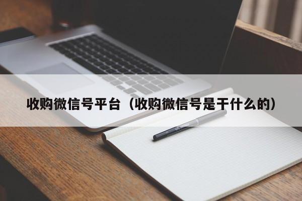 收购微信号平台（收购微信号是干什么的）
