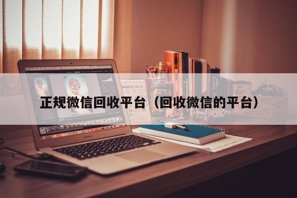 正规微信回收平台（回收微信的平台）