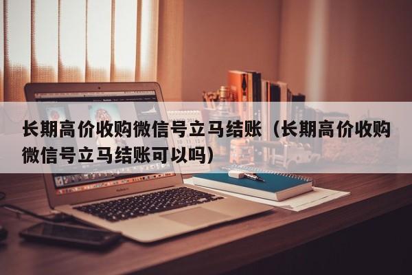 长期高价收购微信号立马结账（长期高价收购微信号立马结账可以吗）