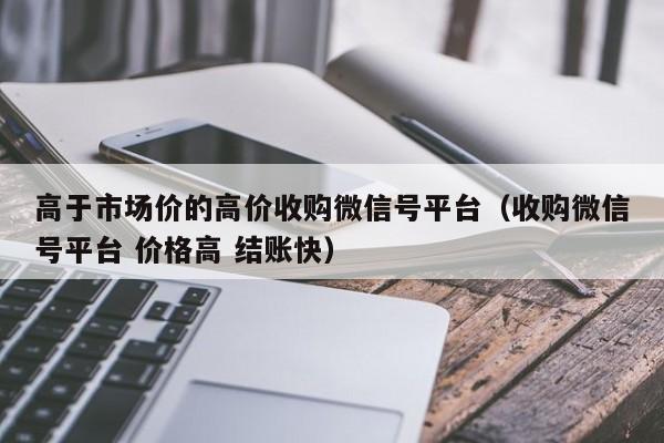 高于市场价的高价收购微信号平台（收购微信号平台 价格高 结账快）
