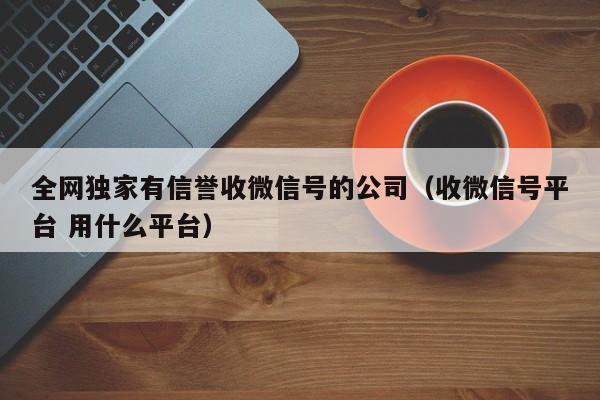 全网独家有信誉收微信号的公司（收微信号平台 用什么平台）
