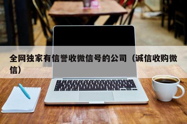 全网独家有信誉收微信号的公司（诚信收购微信）