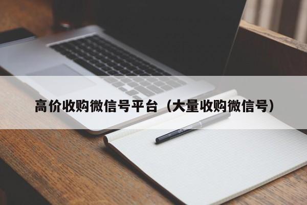 高价收购微信号平台（大量收购微信号）