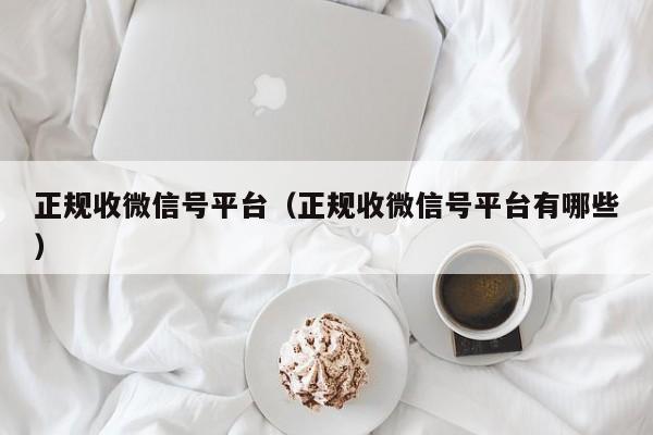 正规收微信号平台（正规收微信号平台有哪些）