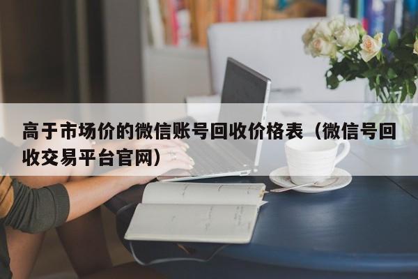 高于市场价的微信账号回收价格表（微信号回收交易平台官网）