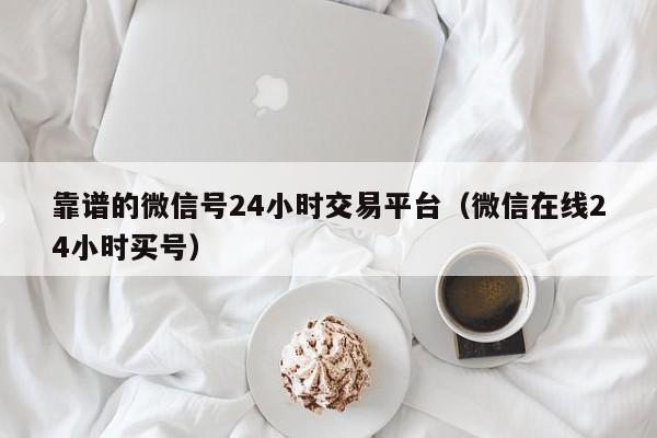 靠谱的微信号24小时交易平台（微信在线24小时买号）