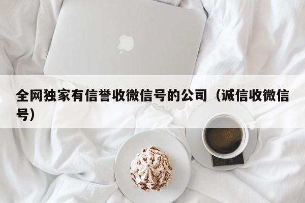 全网独家有信誉收微信号的公司（诚信收微信号）