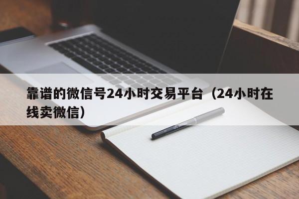 靠谱的微信号24小时交易平台（24小时在线卖微信）