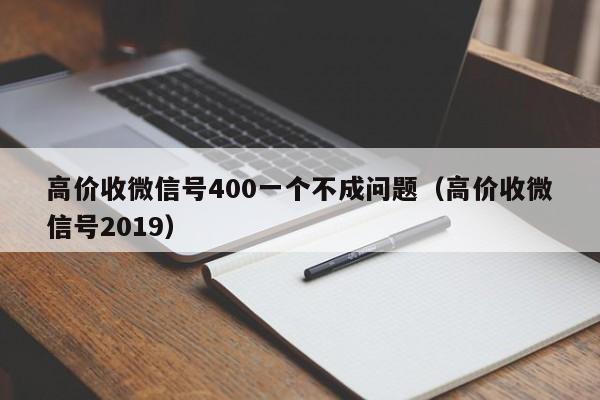 高价收微信号400一个不成问题（高价收微信号2019）