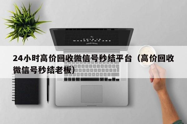 24小时高价回收微信号秒结平台（高价回收微信号秒结老板）