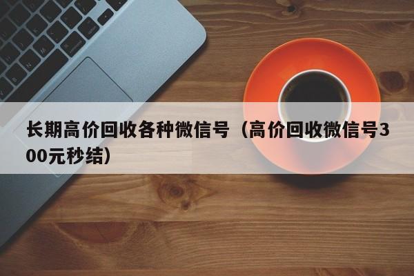 长期高价回收各种微信号（高价回收微信号300元秒结）