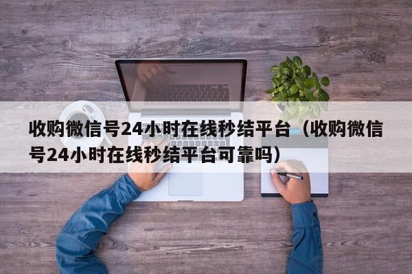 收购微信号24小时在线秒结平台（收购微信号24小时在线秒结平台可靠吗）