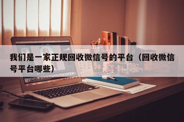 我们是一家正规回收微信号的平台（回收微信号平台哪些）