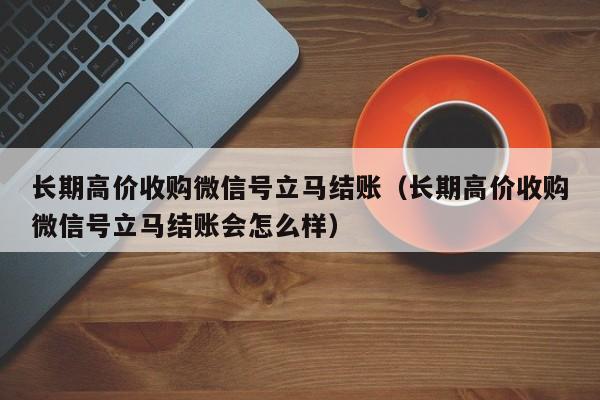 长期高价收购微信号立马结账（长期高价收购微信号立马结账会怎么样）