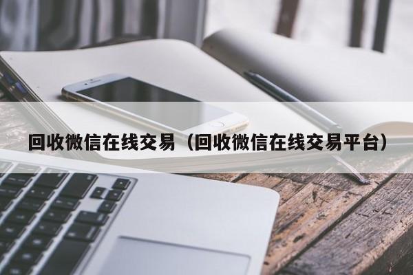 回收微信在线交易（回收微信在线交易平台）