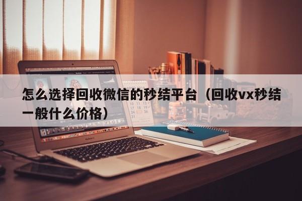 怎么选择回收微信的秒结平台（回收vx秒结一般什么价格）
