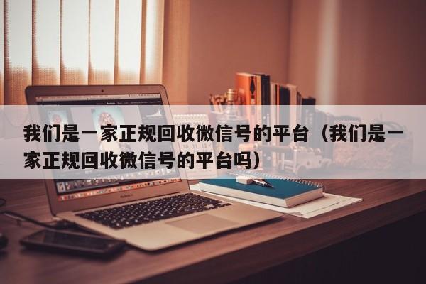我们是一家正规回收微信号的平台（我们是一家正规回收微信号的平台吗）
